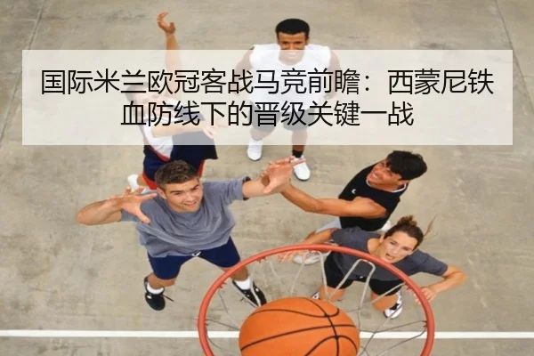 国际米兰欧冠客战马竞前瞻：西蒙尼铁血防线下的晋级关键一战