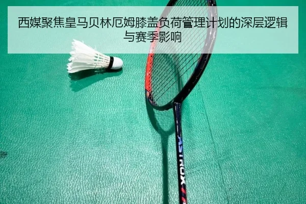 西媒聚焦皇马贝林厄姆膝盖负荷管理计划的深层逻辑与赛季影响