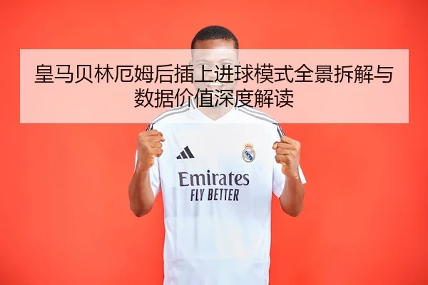皇马贝林厄姆后插上进球模式全景拆解与数据价值深度解读
