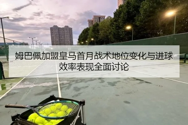 姆巴佩加盟皇马首月战术地位变化与进球效率表现全面讨论