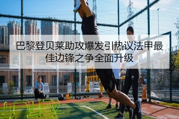 巴黎登贝莱助攻爆发引热议法甲最佳边锋之争全面升级