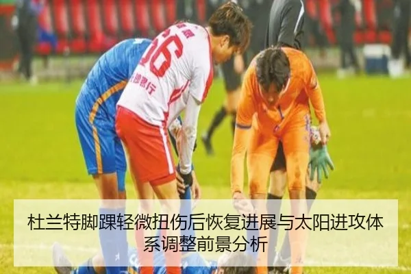 杜兰特脚踝轻微扭伤后恢复进展与太阳进攻体系调整前景分析