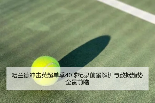哈兰德冲击英超单季40球纪录前景解析与数据趋势全景前瞻