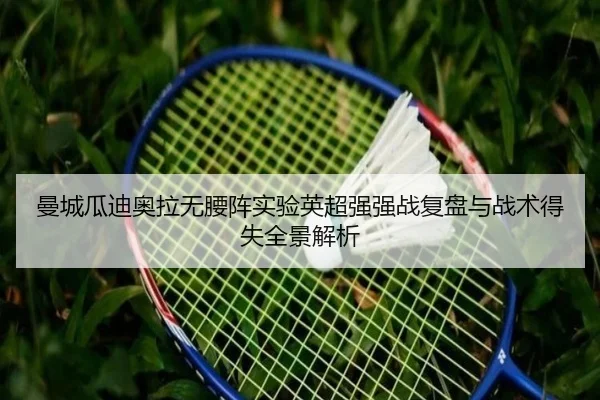 曼城瓜迪奥拉无腰阵实验英超强强战复盘与战术得失全景解析