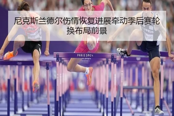 尼克斯兰德尔伤情恢复进展牵动季后赛轮换布局前景
