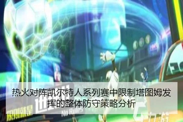 热火对阵凯尔特人系列赛中限制塔图姆发挥的整体防守策略分析