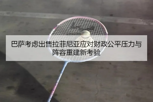 巴萨考虑出售拉菲尼亚应对财政公平压力与阵容重建新考验
