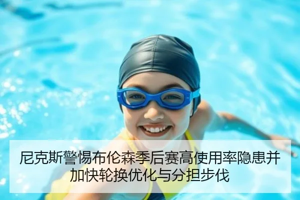 尼克斯警惕布伦森季后赛高使用率隐患并加快轮换优化与分担步伐