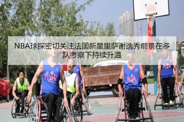 NBA球探密切关注法国新星里萨谢选秀前景在多队考察下持续升温