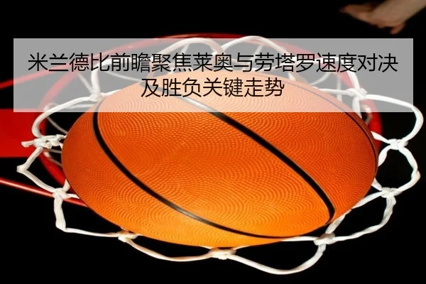 米兰德比前瞻聚焦莱奥与劳塔罗速度对决及胜负关键走势