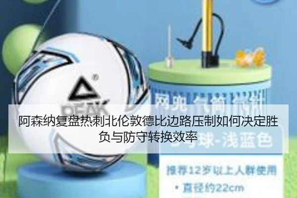 阿森纳复盘热刺北伦敦德比边路压制如何决定胜负与防守转换效率