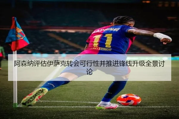 阿森纳评估伊萨克转会可行性并推进锋线升级全景讨论
