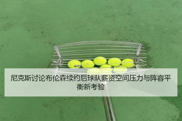 尼克斯讨论布伦森续约后球队薪资空间压力与阵容平衡新考验