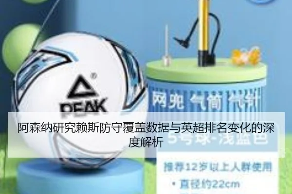 阿森纳研究赖斯防守覆盖数据与英超排名变化的深度解析