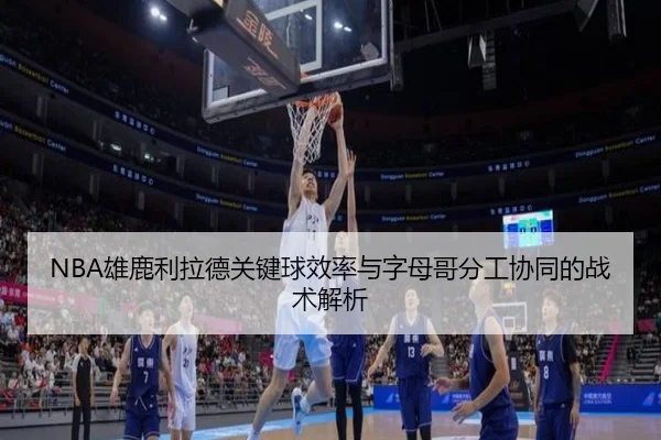 NBA雄鹿利拉德关键球效率与字母哥分工协同的战术解析