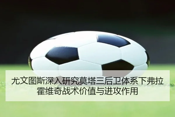 尤文图斯深入研究莫塔三后卫体系下弗拉霍维奇战术价值与进攻作用