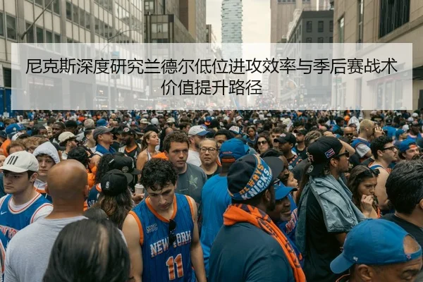 尼克斯深度研究兰德尔低位进攻效率与季后赛战术价值提升路径