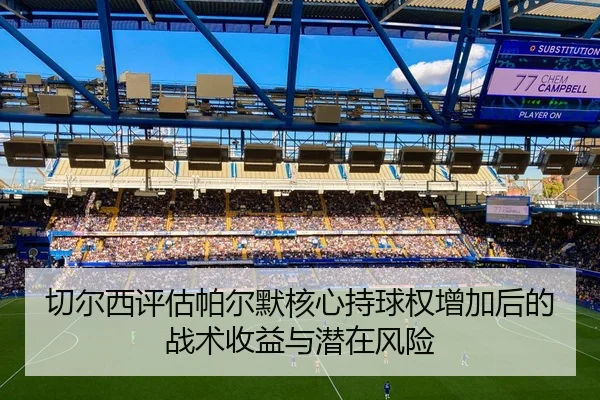 切尔西评估帕尔默核心持球权增加后的战术收益与潜在风险