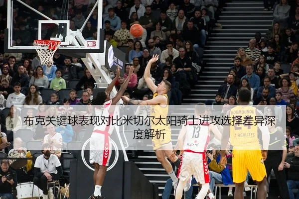 布克关键球表现对比米切尔太阳骑士进攻选择差异深度解析