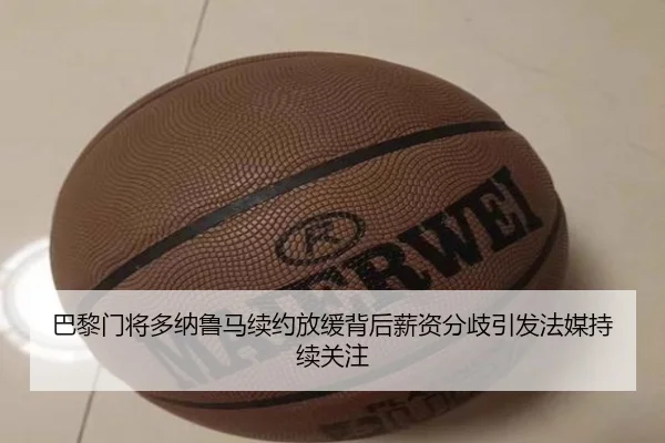 巴黎门将多纳鲁马续约放缓背后薪资分歧引发法媒持续关注