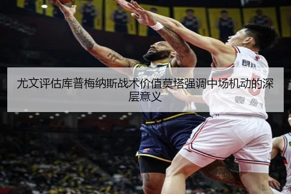 尤文评估库普梅纳斯战术价值莫塔强调中场机动的深层意义