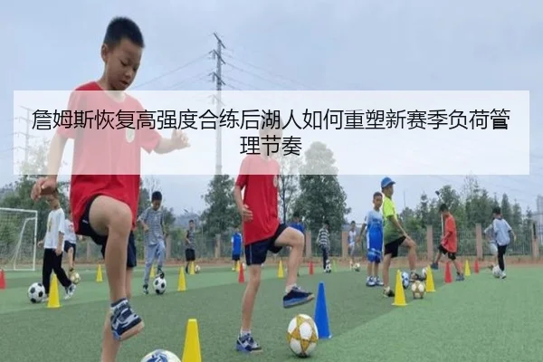 詹姆斯恢复高强度合练后湖人如何重塑新赛季负荷管理节奏