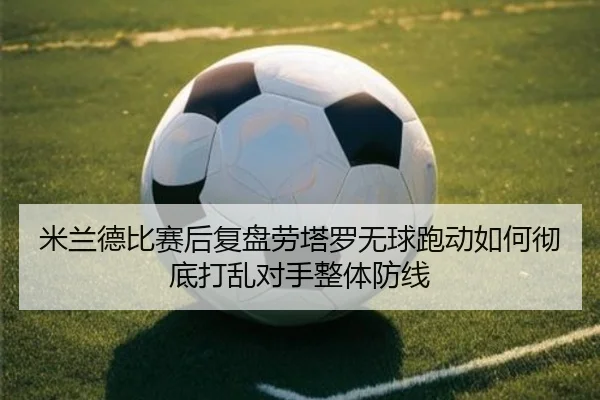 米兰德比赛后复盘劳塔罗无球跑动如何彻底打乱对手整体防线